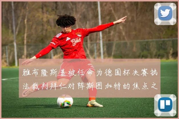 雅布隆斯基被任命为德国杯决赛执法裁判拜仁对阵斯图加特的焦点之战即将来临