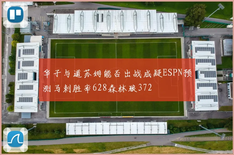 华子与道苏姆能否出战成疑ESPN预测马刺胜率628森林狼372
