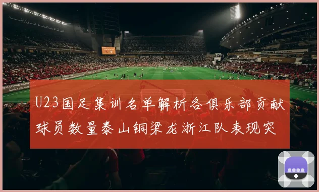 U23国足集训名单解析各俱乐部贡献球员数量泰山铜梁龙浙江队表现突出