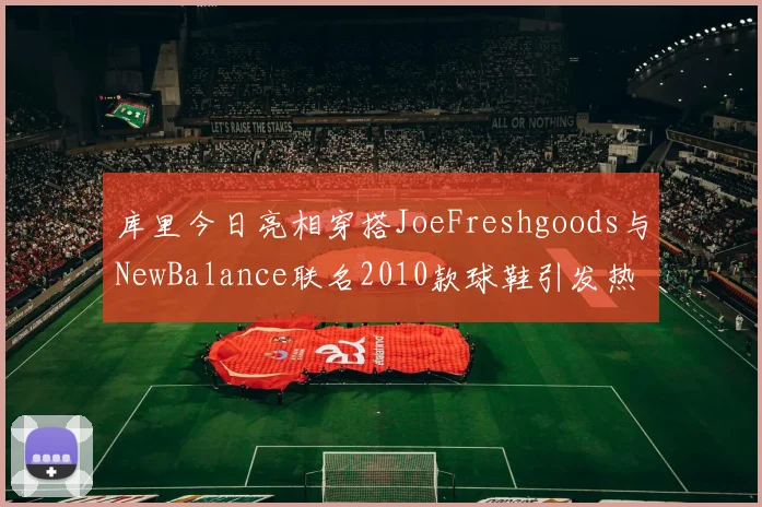 库里今日亮相穿搭JoeFreshgoods与NewBalance联名2010款球鞋引发热议