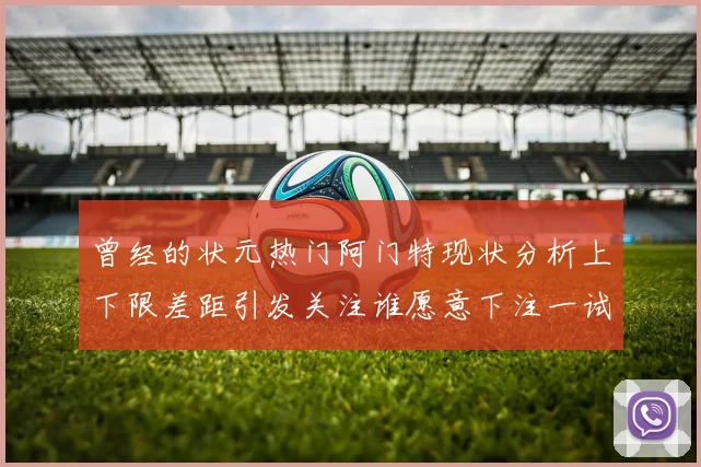 曾经的状元热门阿门特现状分析上下限差距引发关注谁愿意下注一试身手
