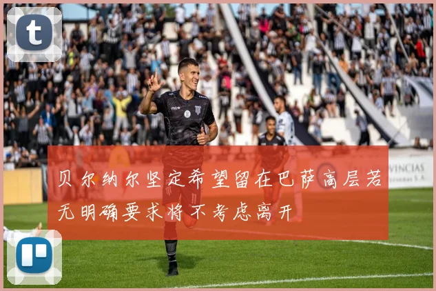 贝尔纳尔坚定希望留在巴萨高层若无明确要求将不考虑离开