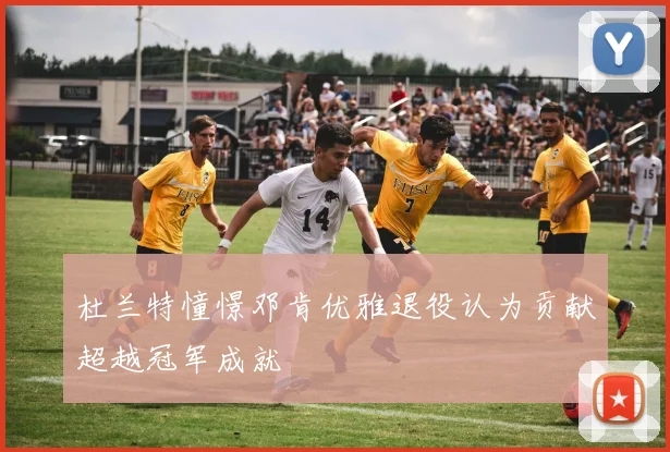 杜兰特憧憬邓肯优雅退役认为贡献超越冠军成就