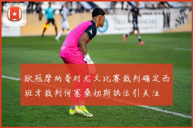 欧冠摩纳哥对尤文比赛裁判确定西班牙裁判何塞桑切斯执法引关注
